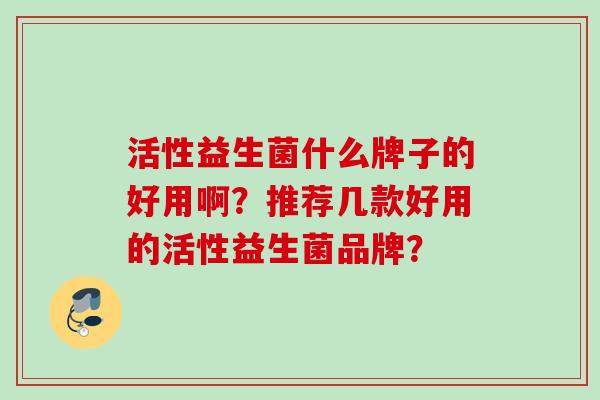 活性益生菌什么牌子的好用啊？推荐几款好用的活性益生菌品牌？