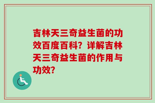 吉林天三奇益生菌的功效百度百科？详解吉林天三奇益生菌的作用与功效？