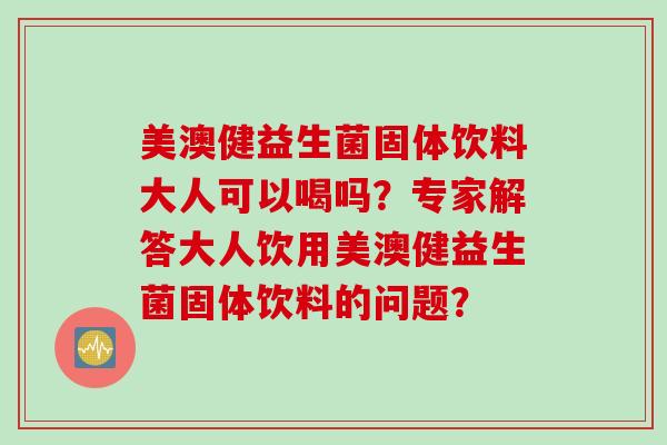 美澳健益生菌固体饮料大人可以喝吗？专家解答大人饮用美澳健益生菌固体饮料的问题？
