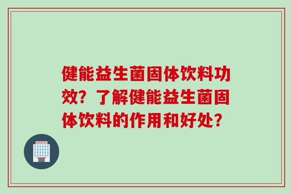健能益生菌固体饮料功效？了解健能益生菌固体饮料的作用和好处？