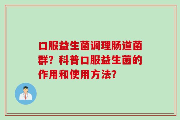口服益生菌调理肠道菌群？科普口服益生菌的作用和使用方法？