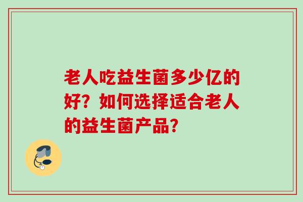 老人吃益生菌多少亿的好？如何选择适合老人的益生菌产品？