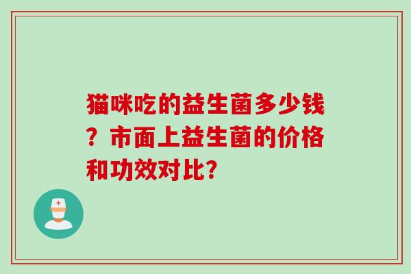 猫咪吃的益生菌多少钱？市面上益生菌的价格和功效对比？