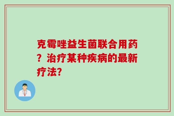 克霉唑益生菌联合用药?某种的新疗法? 克霉唑益生菌联合用药?某种的新疗法?