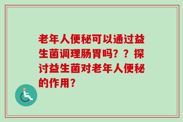 老年人可以通过益生菌调理肠胃吗？？探讨益生菌对老年人的作用？