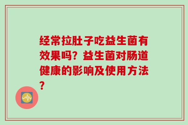 经常拉肚子吃益生菌有效果吗？益生菌对肠道健康的影响及使用方法？