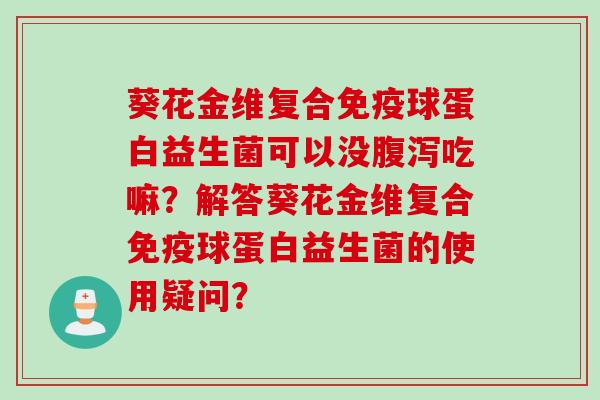 葵花金维复合球蛋白益生菌可以没吃嘛?解答葵花金维复合球蛋白益生菌的使用疑问? 葵花金维复合球蛋白益生菌可以没吃嘛?解答葵花金维复合球蛋白益生菌的使用疑问?