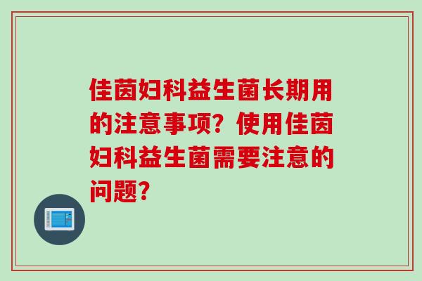 佳茵益生菌长期用的注意事项?使用佳茵益生菌需要注意的问题? 佳茵益生菌长期用的注意事项?使用佳茵益生菌需要注意的问题?