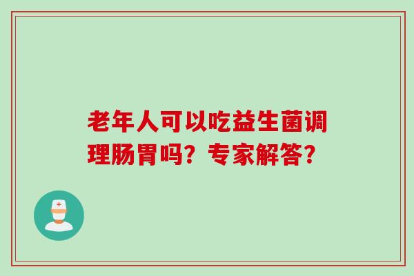 老年人可以吃益生菌调理肠胃吗?专家解答? 老年人可以吃益生菌调理肠胃吗?专家解答?