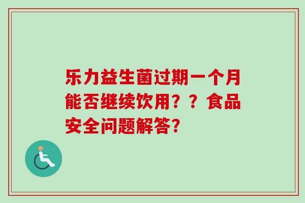 乐力益生菌过期一个月能否继续饮用？？食品安全问题解答？