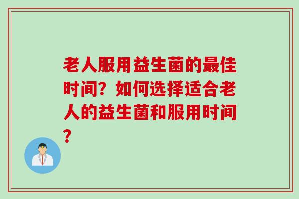 老人服用益生菌的佳时间？如何选择适合老人的益生菌和服用时间？