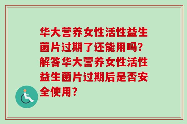 华大营养女性活性益生菌片过期了还能用吗？解答华大营养女性活性益生菌片过期后是否安全使用？