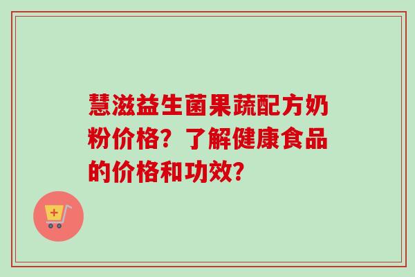 慧滋益生菌果蔬配方奶粉价格？了解健康食品的价格和功效？