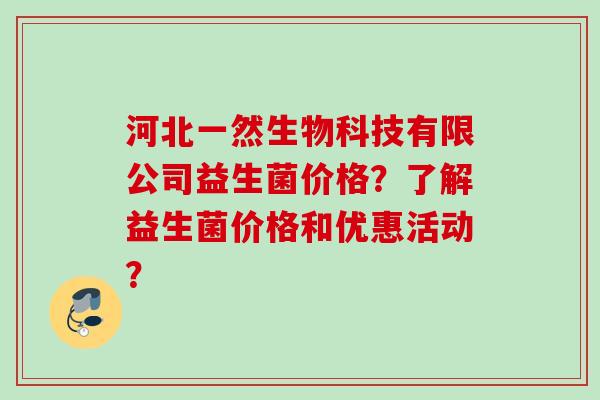 河北一然生物科技有限公司益生菌价格?了解益生菌价格和优惠活动? 河北一然生物科技有限公司益生菌价格?了解益生菌价格和优惠活动?