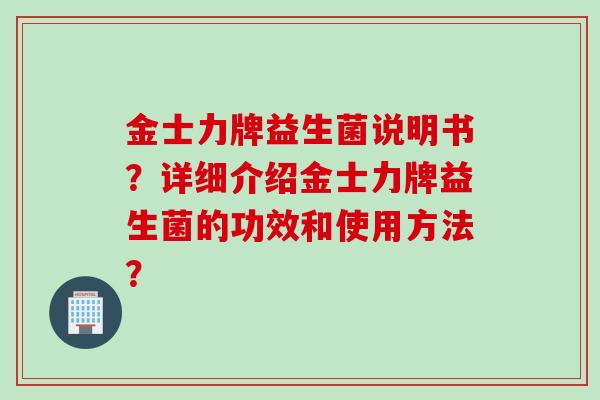 金士力牌益生菌说明书？详细介绍金士力牌益生菌的功效和使用方法？