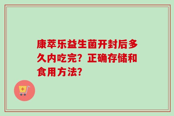 康萃乐益生菌开封后多久内吃完?正确存储和食用方法? 康萃乐益生菌开封后多久内吃完?正确存储和食用方法?