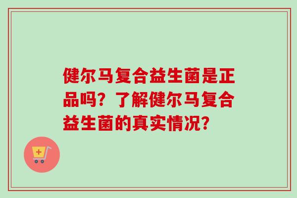 健尔马复合益生菌是正品吗？了解健尔马复合益生菌的真实情况？