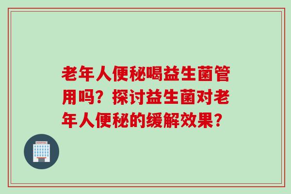 老年人喝益生菌管用吗？探讨益生菌对老年人的缓解效果？