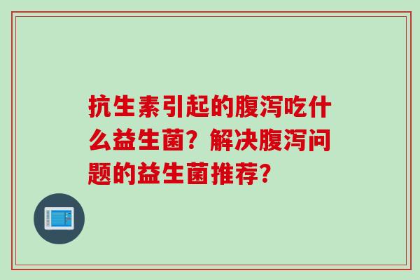 抗生素引起的吃什么益生菌？解决问题的益生菌推荐？