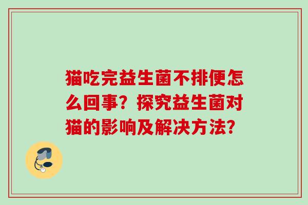 猫吃完益生菌不排便怎么回事？探究益生菌对猫的影响及解决方法？