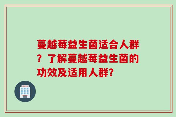 蔓越莓益生菌适合人群？了解蔓越莓益生菌的功效及适用人群？