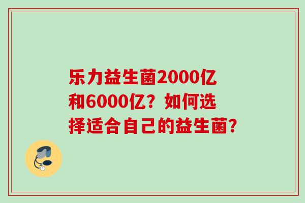乐力益生菌2000亿和6000亿？如何选择适合自己的益生菌？
