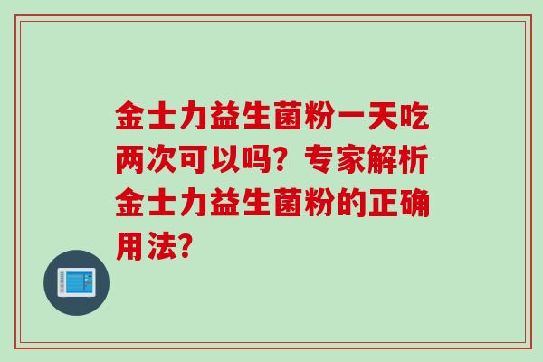 金士力益生菌粉一天吃两次可以吗？专家解析金士力益生菌粉的正确用法？