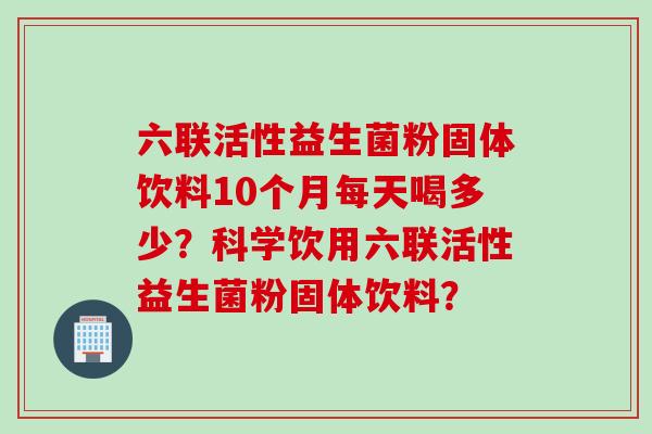 六联活性益生菌粉固体饮料10个月每天喝多少？科学饮用六联活性益生菌粉固体饮料？