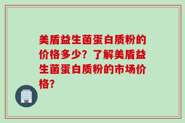 美盾益生菌蛋白质粉的价格多少？了解美盾益生菌蛋白质粉的市场价格？