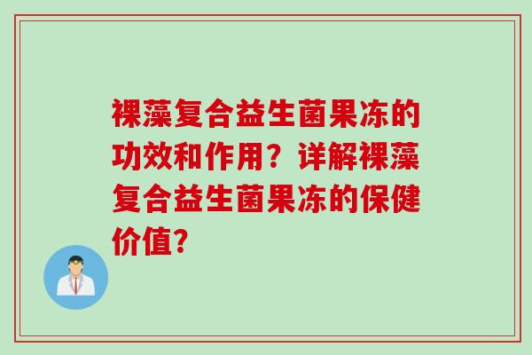 裸藻复合益生菌果冻的功效和作用？详解裸藻复合益生菌果冻的保健价值？
