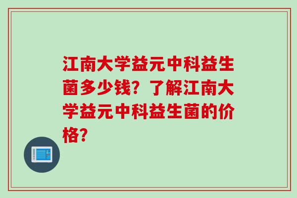 江南大学益元中科益生菌多少钱？了解江南大学益元中科益生菌的价格？