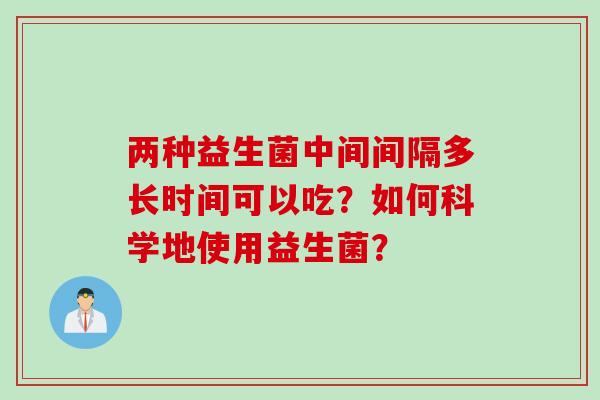 两种益生菌中间间隔多长时间可以吃？如何科学地使用益生菌？