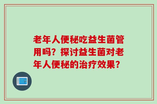 老年人吃益生菌管用吗？探讨益生菌对老年人的效果？