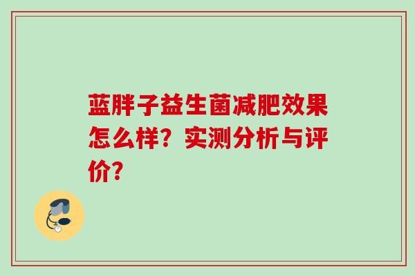 蓝胖子益生菌效果怎么样？实测分析与评价？