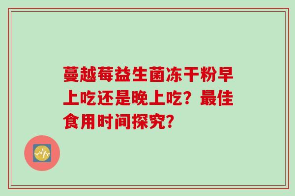 蔓越莓益生菌冻干粉早上吃还是晚上吃？佳食用时间探究？