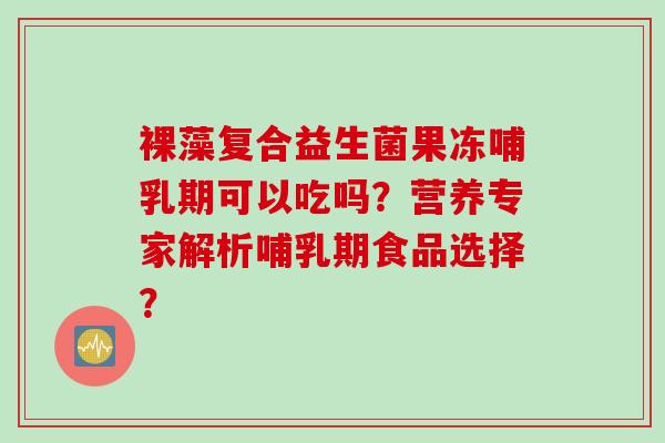 裸藻复合益生菌果冻哺乳期可以吃吗？营养专家解析哺乳期食品选择？