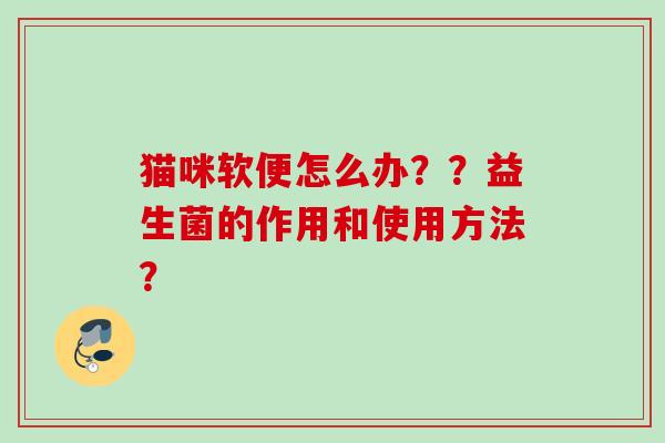 猫咪软便怎么办？？益生菌的作用和使用方法？
