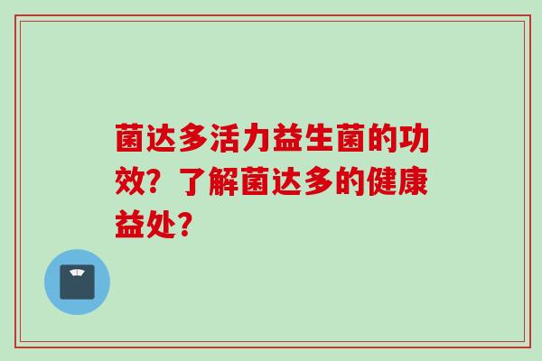 菌达多活力益生菌的功效？了解菌达多的健康益处？