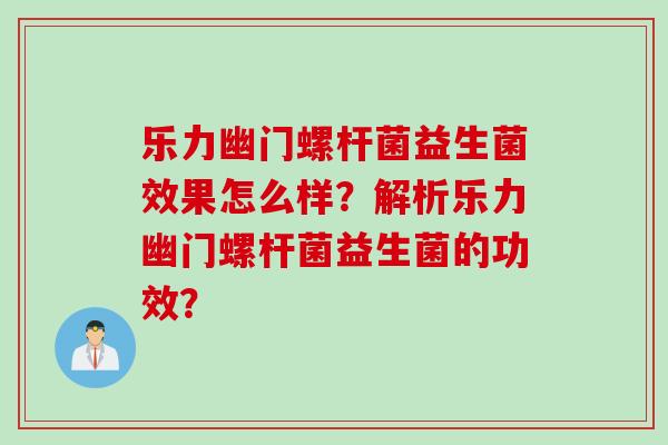 乐力幽门螺杆菌益生菌效果怎么样？解析乐力幽门螺杆菌益生菌的功效？