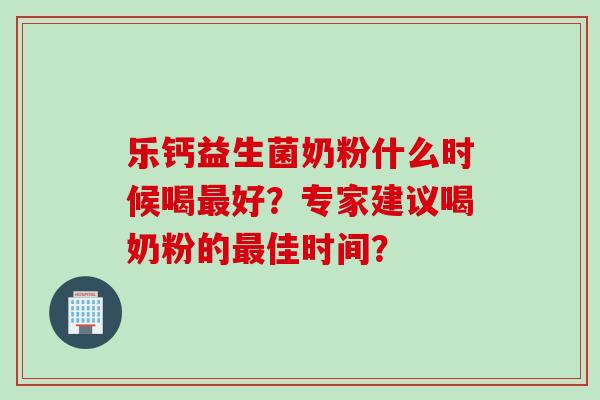乐钙益生菌奶粉什么时候喝好？专家建议喝奶粉的佳时间？