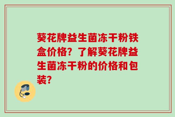 葵花牌益生菌冻干粉铁盒价格？了解葵花牌益生菌冻干粉的价格和包装？