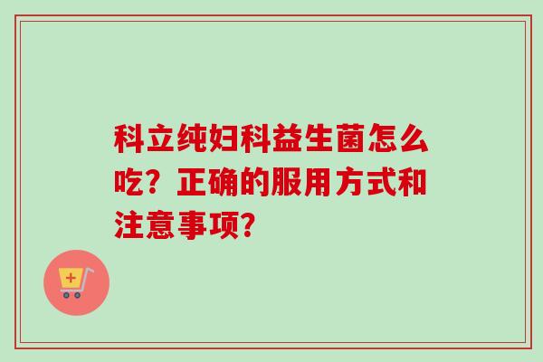 科立纯益生菌怎么吃？正确的服用方式和注意事项？