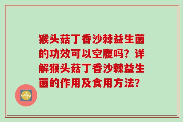 猴头菇丁香沙棘益生菌的功效可以空腹吗？详解猴头菇丁香沙棘益生菌的作用及食用方法？