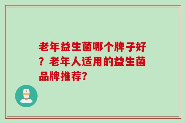 老年益生菌哪个牌子好？老年人适用的益生菌品牌推荐？