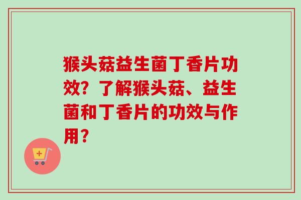 猴头菇益生菌丁香片功效？了解猴头菇、益生菌和丁香片的功效与作用？