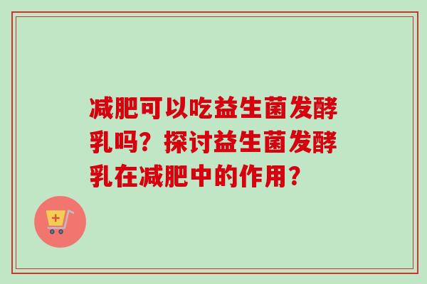 可以吃益生菌发酵乳吗？探讨益生菌发酵乳在中的作用？