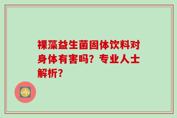 裸藻益生菌固体饮料对身体有害吗？专业人士解析？