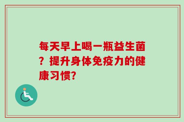 每天早上喝一瓶益生菌？提升身体力的健康习惯？