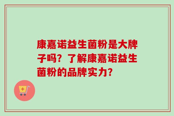 康嘉诺益生菌粉是大牌子吗？了解康嘉诺益生菌粉的品牌实力？