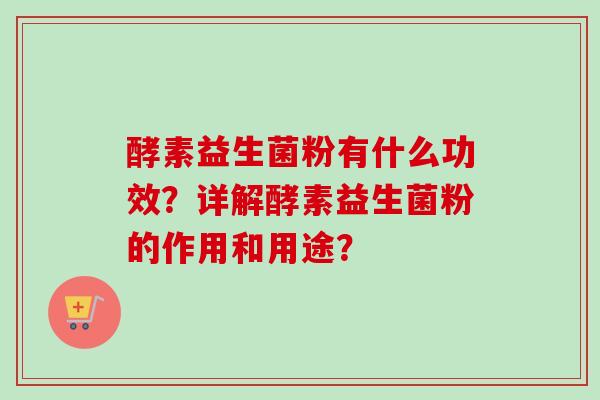 酵素益生菌粉有什么功效？详解酵素益生菌粉的作用和用途？